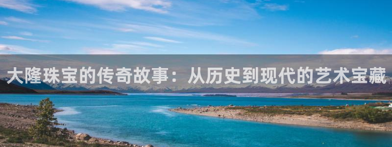 新宝5开户：大隆珠宝的传奇故事：从历史到现代的艺术宝藏