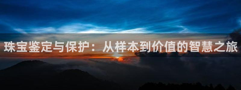 新宝5官网霸：珠宝鉴定与保护：从样本到价值的智慧之旅