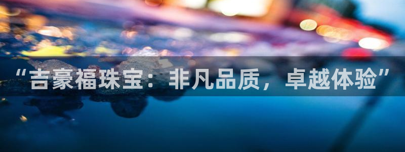 新宝5官方：“吉豪福珠宝：非凡品质，卓越体验”
