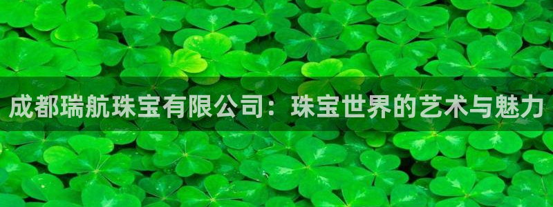新宝5测：成都瑞航珠宝有限公司：珠宝世界的艺术与魅力