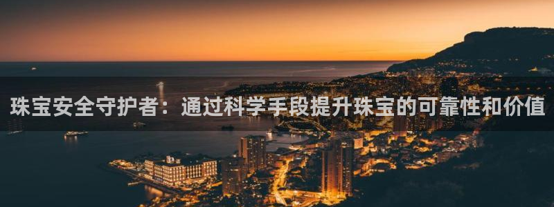 新宝5下载测试：珠宝安全守护者：通过科学手段提升珠宝的可靠性和价值