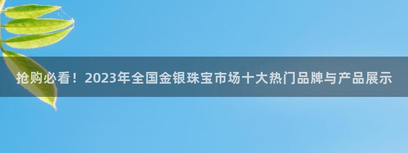 新宝5总代：抢购必看！2023年全国金银珠宝市场十大热门品牌与产品展示