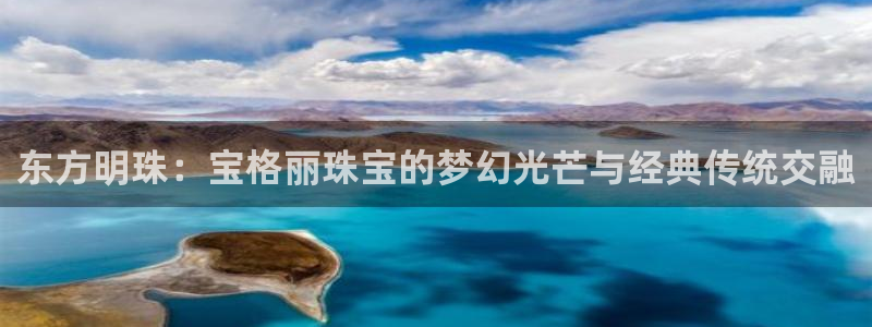 新宝5网站：东方明珠：宝格丽珠宝的梦幻光芒与经典传统交融