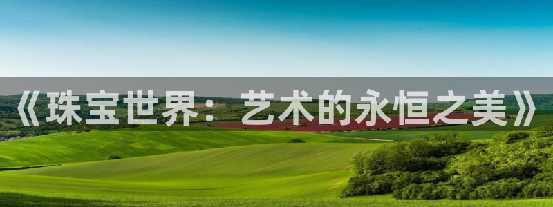 新宝5日谢29999：《珠宝世界：艺术的永恒之美》