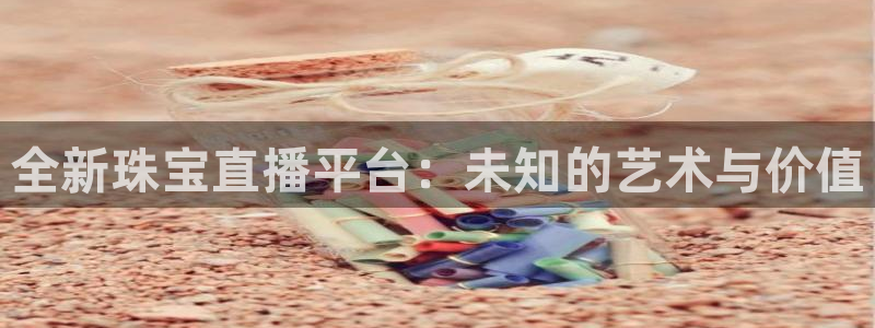 新宝新5：全新珠宝直播平台：未知的艺术与价值