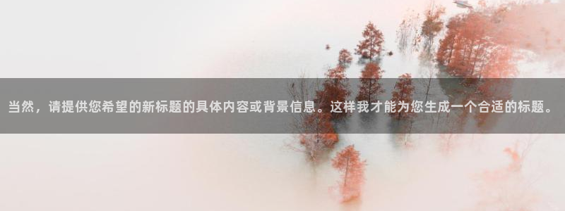新宝5彩票是正规平台吗：当然，请提供您希望的新标题的具体内容或背景信息。这样我才