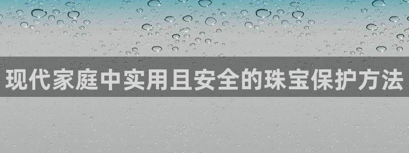新宝5王问74OOO5：现代家庭中实用且安全的珠宝保护方法