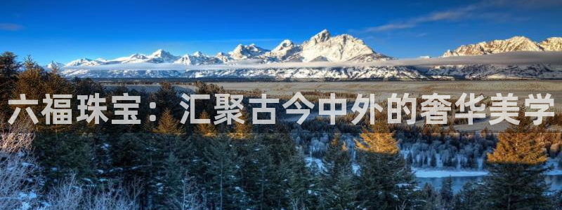 新宝5为啥开：六福珠宝：汇聚古今中外的奢华美学