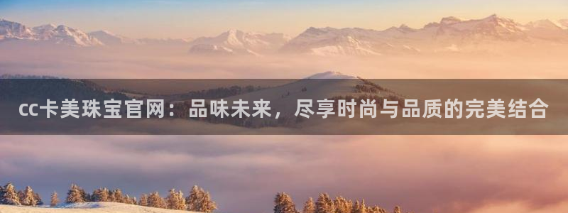 新宝5谠631257：cc卡美珠宝官网：品味未来，尽享时尚与品质的完美结合