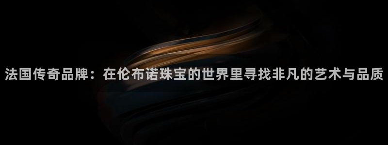新宝5测速线路：法国传奇品牌：在伦布诺珠宝的世界里寻找非凡的艺术与品质