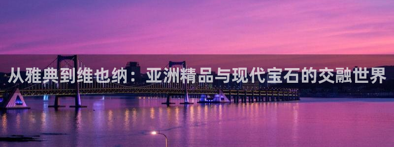 新宝股东瞧听2 5 5：从雅典到维也纳：亚洲精品与现代宝石的交融世界