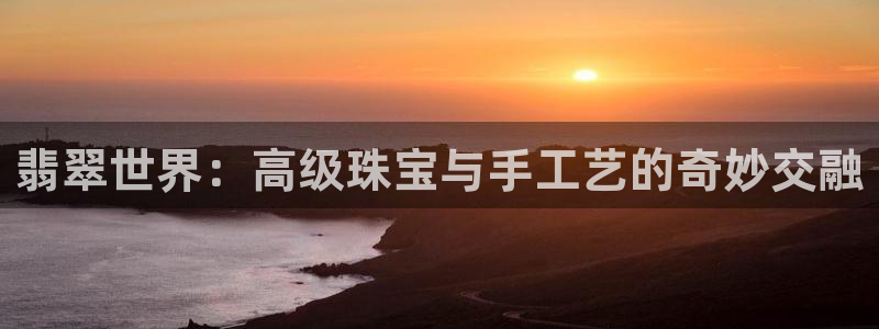 新宝5官网霸：翡翠世界：高级珠宝与手工艺的奇妙交融