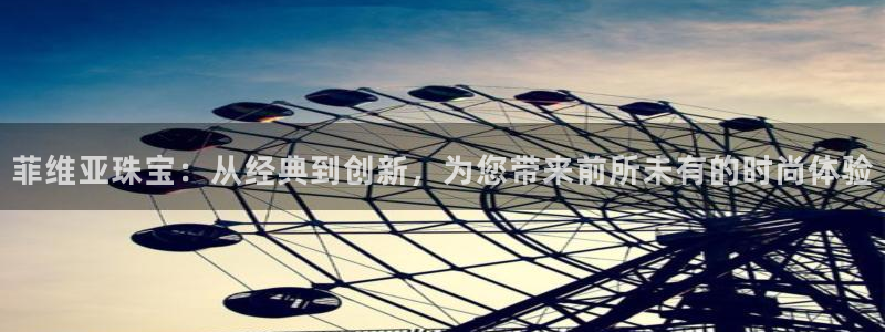 新宝股东王听2 5 5：菲维亚珠宝：从经典到创新，为您带来前所未有的时尚体验