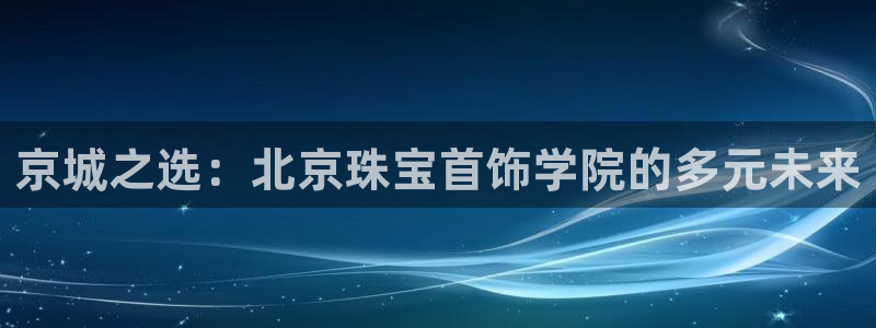 新宝5登录界面：京城之选：北京珠宝首饰学院的多元未来