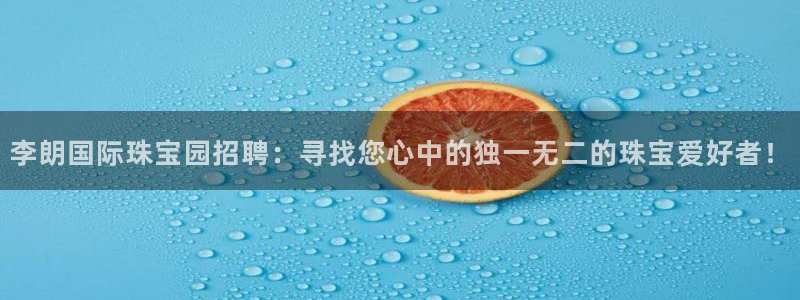 新宝5可靠吗：李朗国际珠宝园招聘：寻找您心中的独一无二的珠宝爱好者！