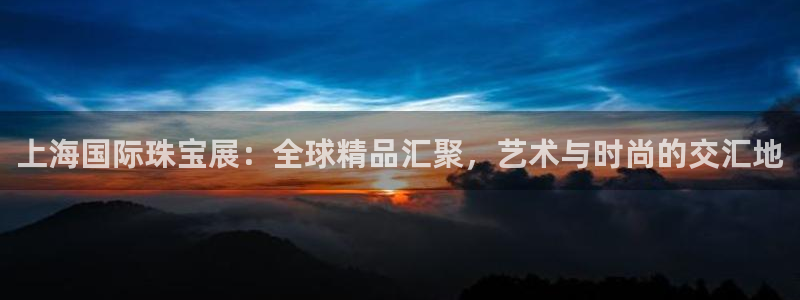新宝5平台霸：上海国际珠宝展：全球精品汇聚，艺术与时尚的交汇地