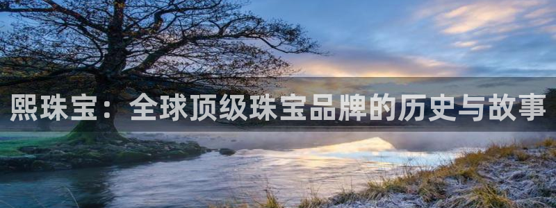 新宝5平台登录下载软件：熙珠宝：全球顶级珠宝品牌的历史与故事