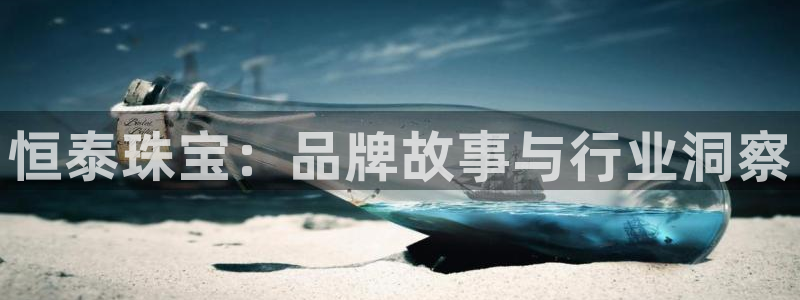 新宝5登录测速中心：恒泰珠宝：品牌故事与行业洞察