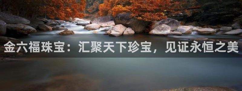 新宝5网：金六福珠宝：汇聚天下珍宝，见证永恒之美