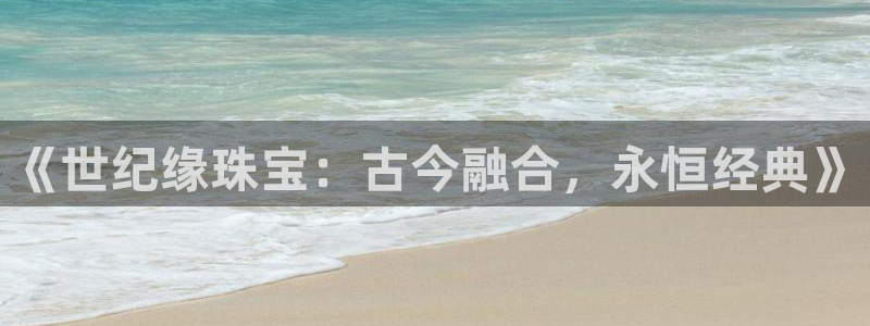 新宝5 - 测速登陆：《世纪缘珠宝：古今融合，永恒经典》